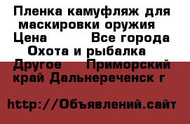 Пленка камуфляж для маскировки оружия › Цена ­ 750 - Все города Охота и рыбалка » Другое   . Приморский край,Дальнереченск г.